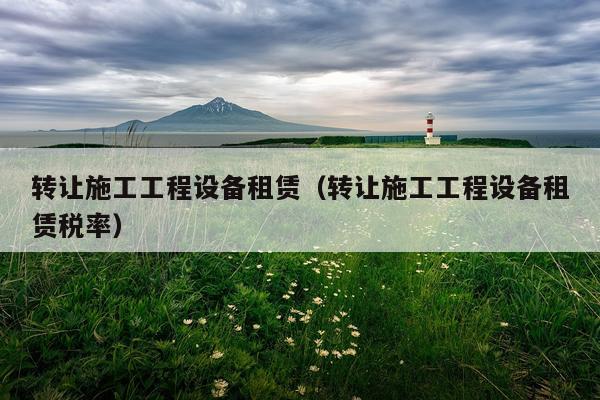转让施工工程设备租赁（转让施工工程设备租赁税率）