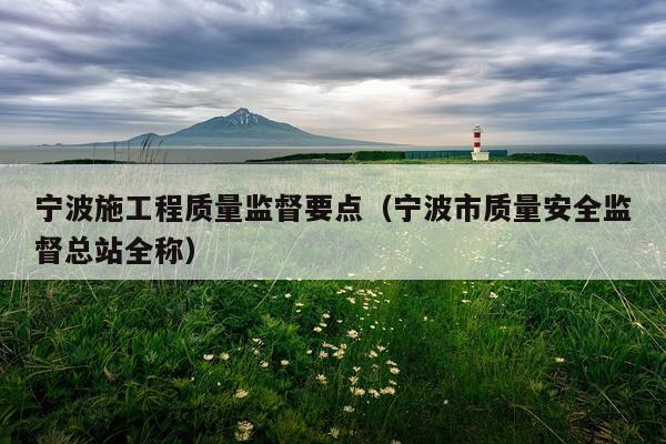 宁波施工程质量监督要点（宁波市质量安全监督总站全称）