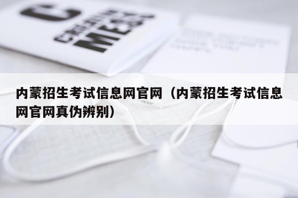 内蒙招生考试信息网官网（内蒙招生考试信息网官网真伪辨别）