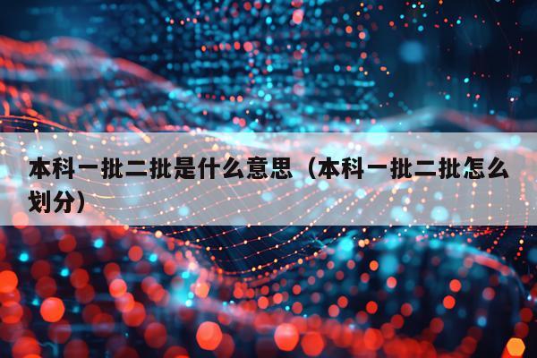 本科一批二批是什么意思（本科一批二批怎么划分）