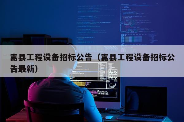 嵩县工程设备招标公告（嵩县工程设备招标公告最新）