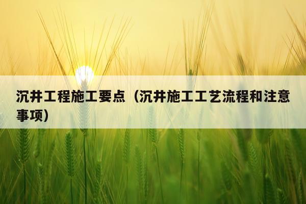 沉井工程施工要点（沉井施工工艺流程和注意事项）