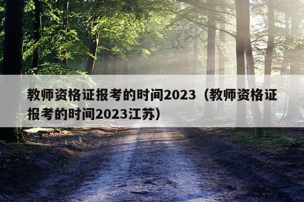 教师资格证报考的时间2023（教师资格证报考的时间2023江苏）