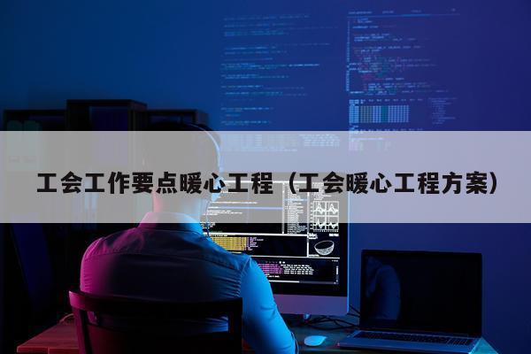 工会工作要点暖心工程（工会暖心工程方案）