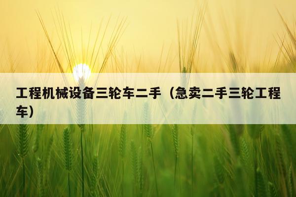 工程机械设备三轮车二手（急卖二手三轮工程车）