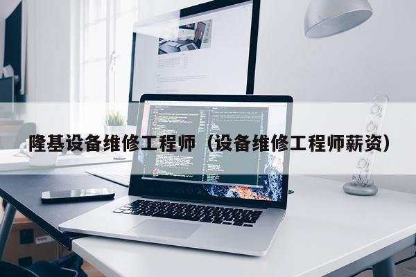 隆基设备维修工程师（设备维修工程师薪资）