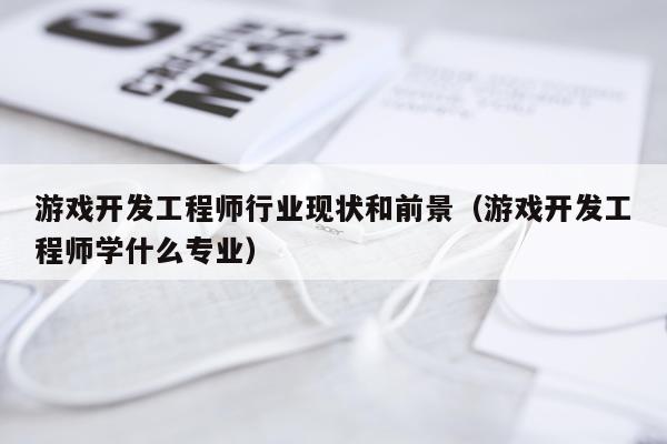 游戏开发工程师行业现状和前景（游戏开发工程师学什么专业）