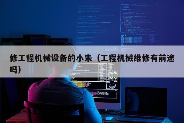 修工程机械设备的小朱（工程机械维修有前途吗）