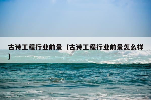 古诗工程行业前景（古诗工程行业前景怎么样）