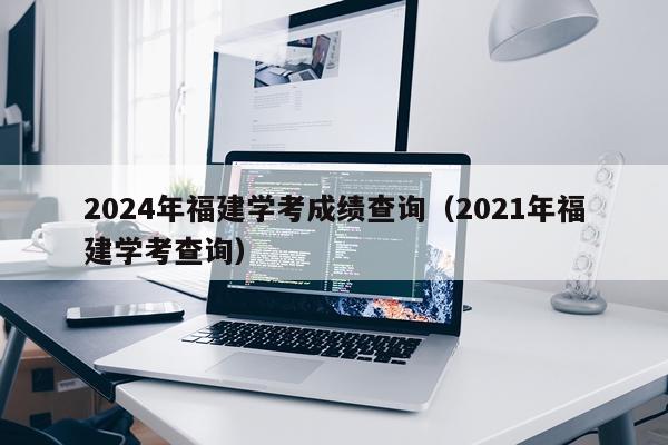 2024年福建学考成绩查询（2021年福建学考查询）