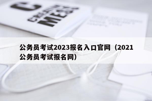 公务员考试2023报名入口官网（2021公务员考试报名网）