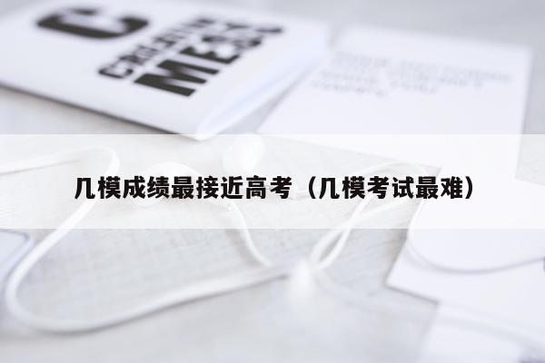 几模成绩最接近高考（几模考试最难）