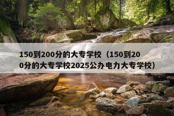 150到200分的大专学校（150到200分的大专学校2025公办电力大专学校）