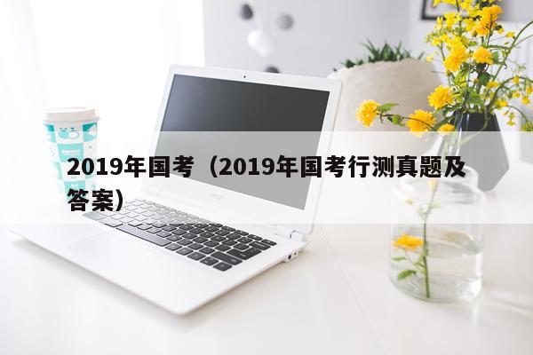 2019年国考（2019年国考行测真题及答案）