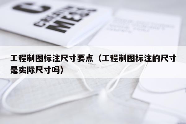 工程制图标注尺寸要点（工程制图标注的尺寸是实际尺寸吗）