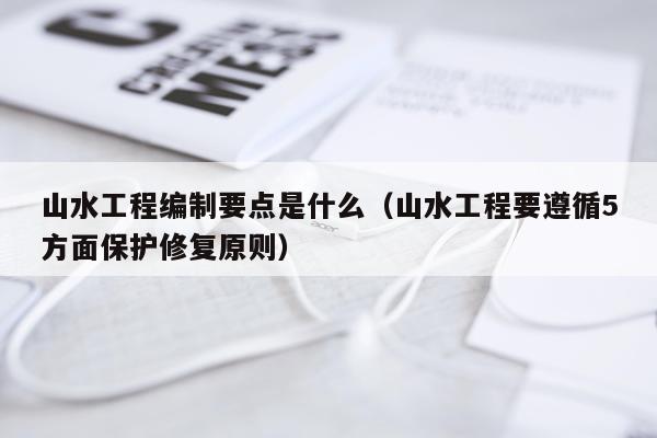 山水工程编制要点是什么（山水工程要遵循5方面保护修复原则）