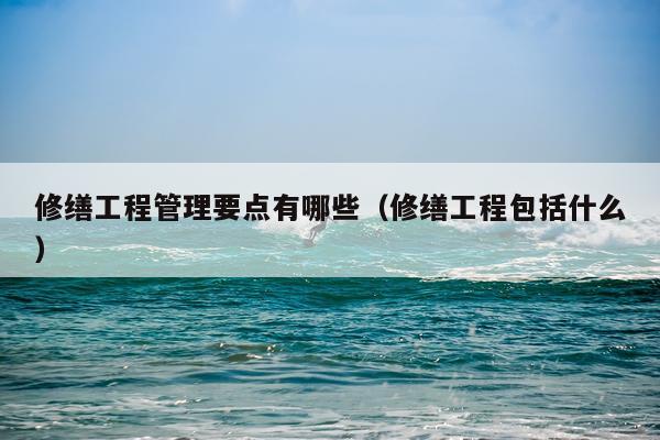 修缮工程管理要点有哪些（修缮工程包括什么）