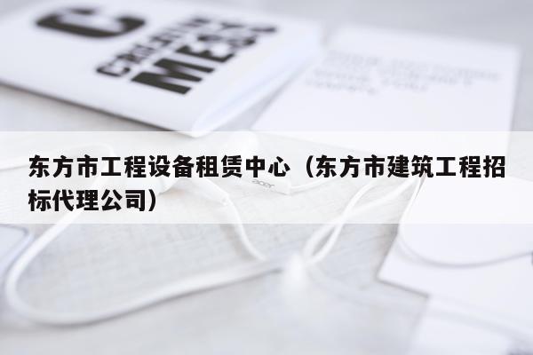 东方市工程设备租赁中心（东方市建筑工程招标代理公司）