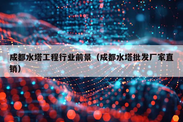 成都水塔工程行业前景（成都水塔批发厂家直销）