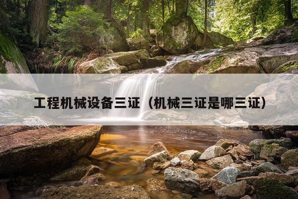 工程机械设备三证（机械三证是哪三证）