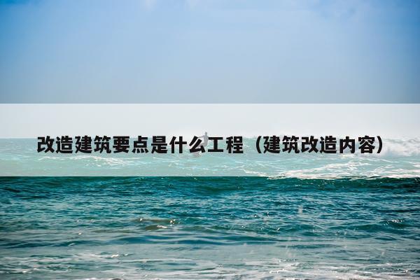改造建筑要点是什么工程（建筑改造内容）