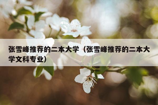张雪峰推荐的二本大学（张雪峰推荐的二本大学文科专业）