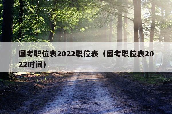 国考职位表2022职位表（国考职位表2022时间）
