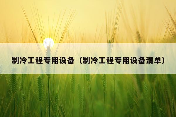 制冷工程专用设备（制冷工程专用设备清单）
