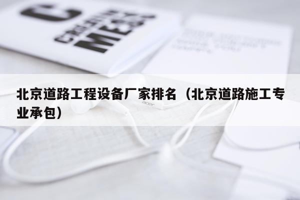 北京道路工程设备厂家排名（北京道路施工专业承包）