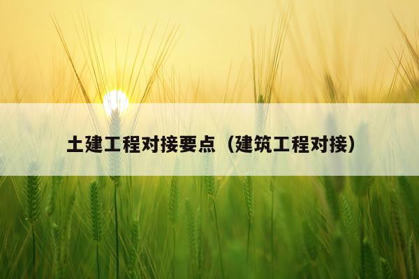土建工程对接要点（建筑工程对接）