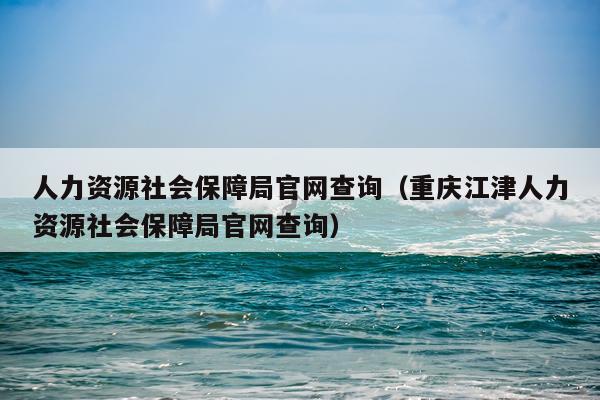 人力资源社会保障局官网查询（重庆江津人力资源社会保障局官网查询）