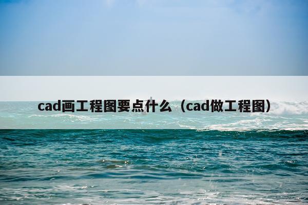 cad画工程图要点什么（cad做工程图）