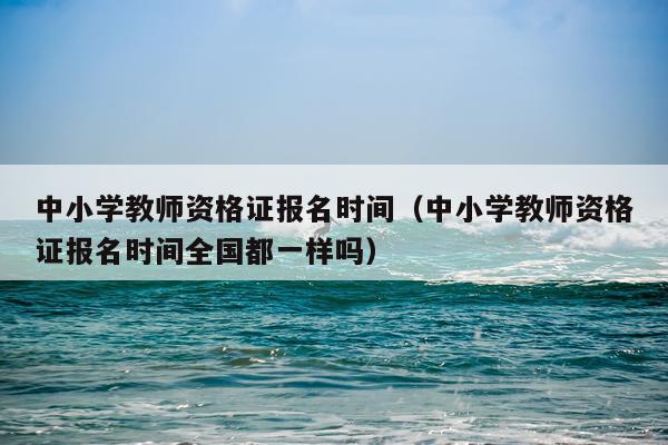 中小学教师资格证报名时间（中小学教师资格证报名时间全国都一样吗）