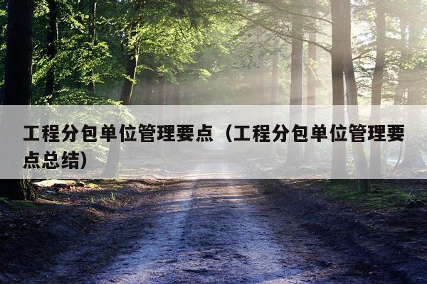 工程分包单位管理要点（工程分包单位管理要点总结）