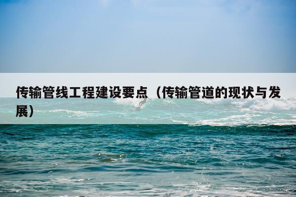 传输管线工程建设要点（传输管道的现状与发展）