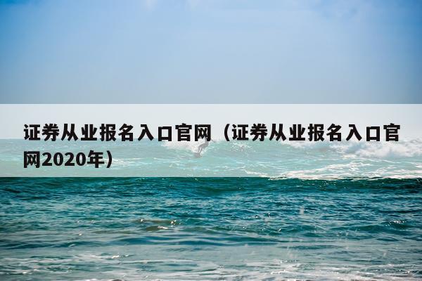 证券从业报名入口官网（证券从业报名入口官网2020年）