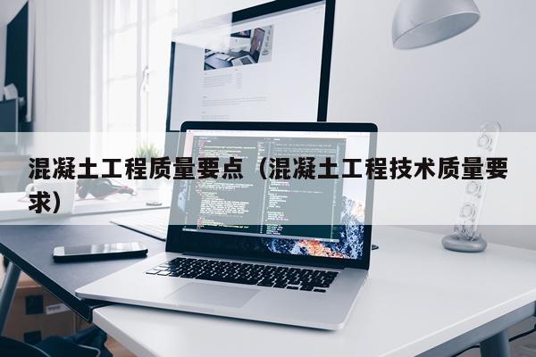 混凝土工程质量要点（混凝土工程技术质量要求）