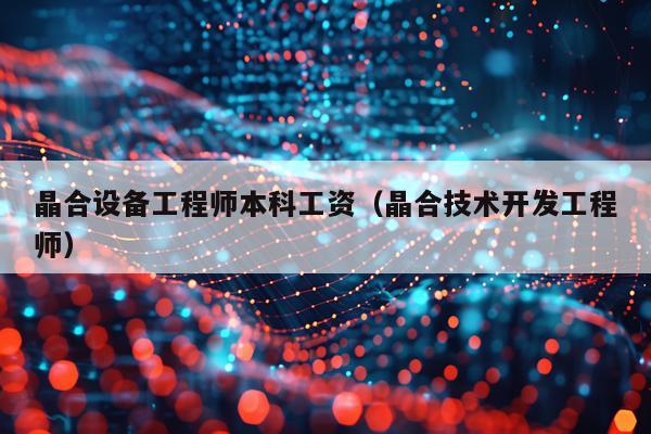 晶合设备工程师本科工资（晶合技术开发工程师）