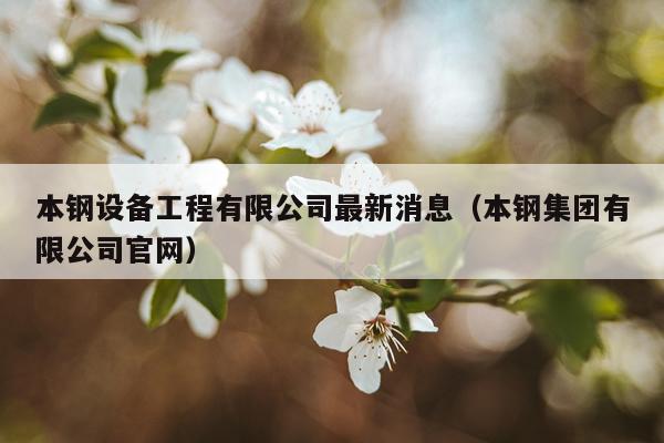 本钢设备工程有限公司最新消息（本钢集团有限公司官网）