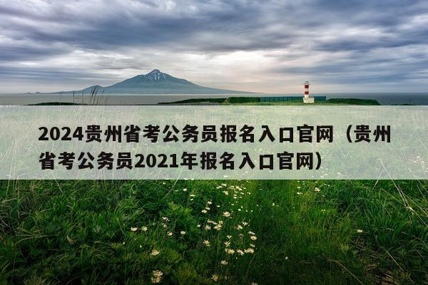 2024贵州省考公务员报名入口官网（贵州省考公务员2021年报名入口官网）