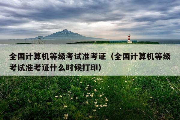 全国计算机等级考试准考证（全国计算机等级考试准考证什么时候打印）