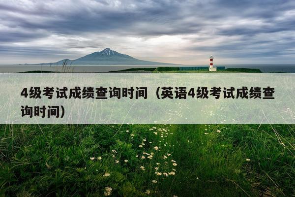 4级考试成绩查询时间（英语4级考试成绩查询时间）