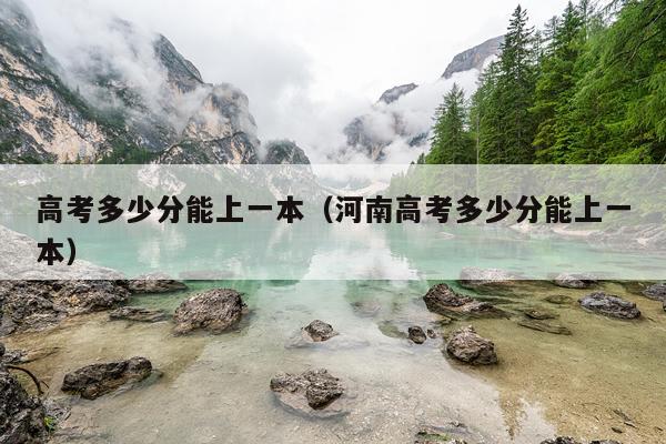 高考多少分能上一本（河南高考多少分能上一本）