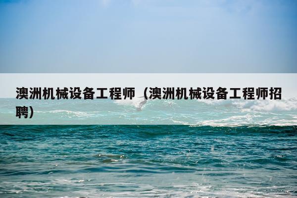 澳洲机械设备工程师(澳洲机械设备工程师招聘)