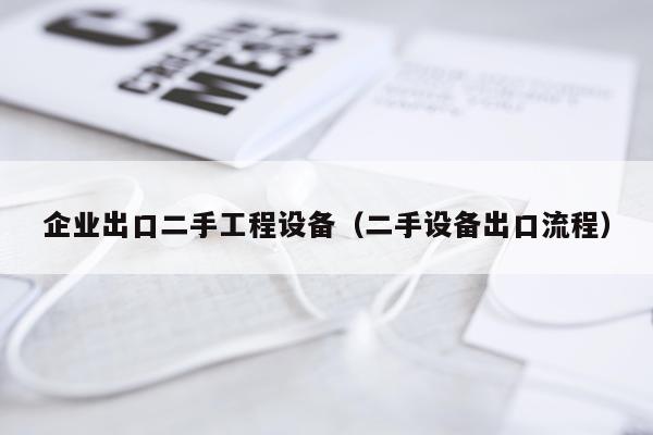 企业出口二手工程设备（二手设备出口流程）