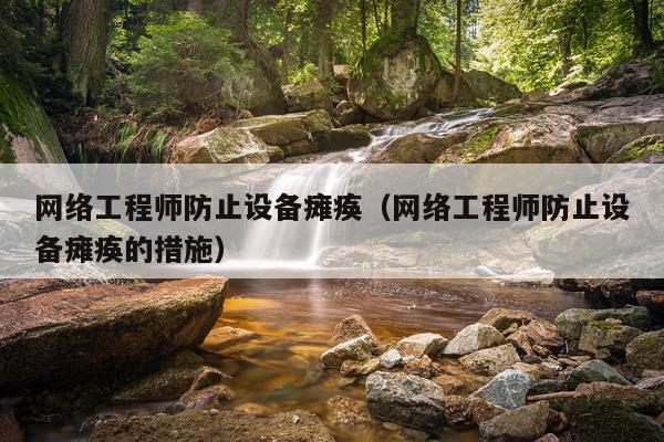 网络工程师防止设备瘫痪（网络工程师防止设备瘫痪的措施）