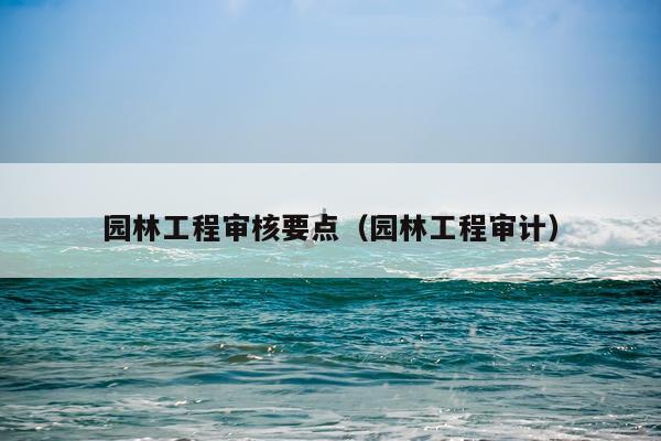 园林工程审核要点（园林工程审计）