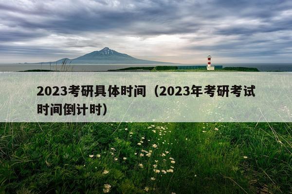 2023考研具体时间（2023年考研考试时间倒计时）