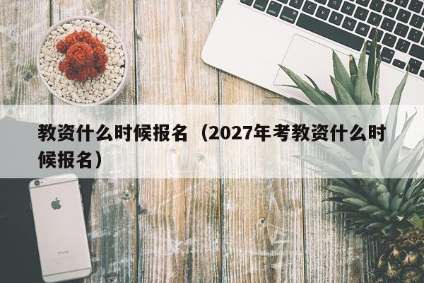 教资什么时候报名（2027年考教资什么时候报名）