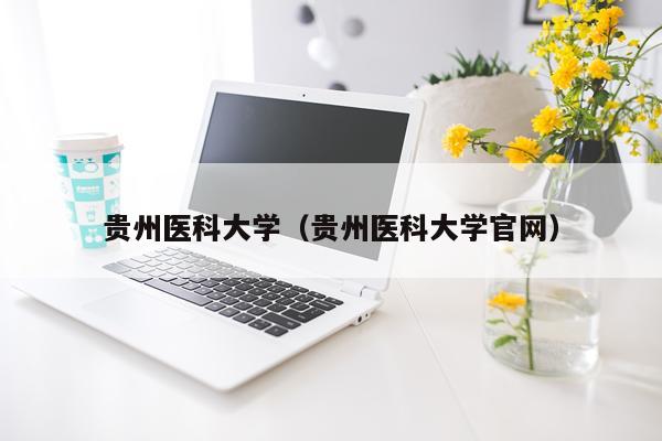 贵州医科大学（贵州医科大学官网）